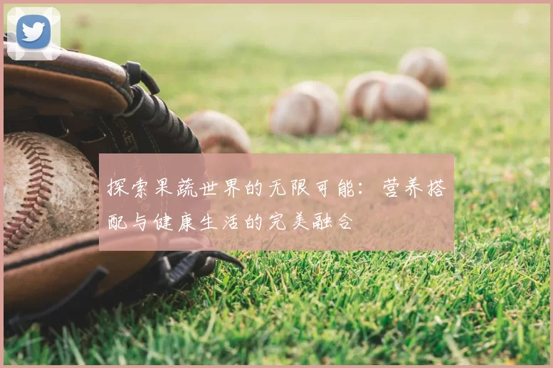 探索果蔬世界的无限可能：营养搭配与健康生活的完美融合