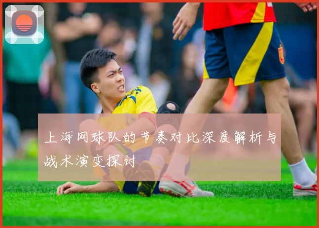 上海网球队的节奏对比深度解析与战术演变探讨