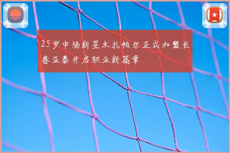 25岁中场新星木扎帕尔正式加盟长春亚泰开启职业新篇章