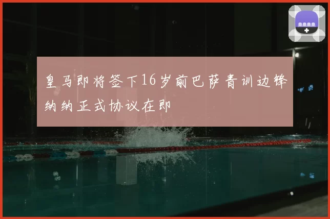 皇马即将签下16岁前巴萨青训边锋纳纳正式协议在即