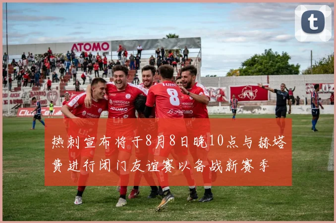 热刺宣布将于8月8日晚10点与赫塔费进行闭门友谊赛以备战新赛季