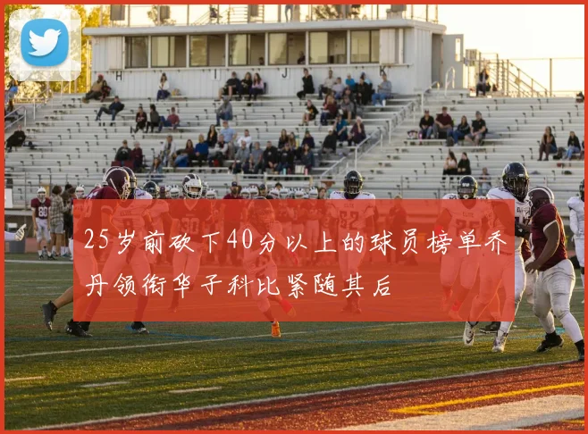 25岁前砍下40分以上的球员榜单乔丹领衔华子科比紧随其后