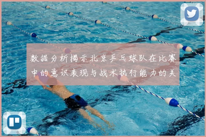 数据分析揭示北京乒乓球队在比赛中的意识表现与战术执行能力的关系