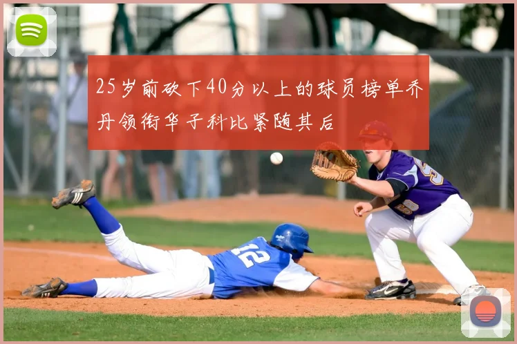 25岁前砍下40分以上的球员榜单乔丹领衔华子科比紧随其后