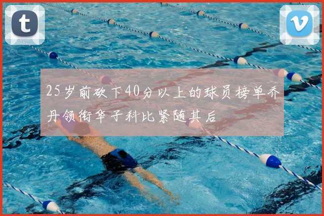 25岁前砍下40分以上的球员榜单乔丹领衔华子科比紧随其后