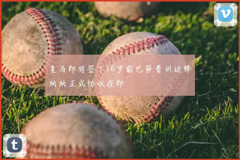 皇马即将签下16岁前巴萨青训边锋纳纳正式协议在即