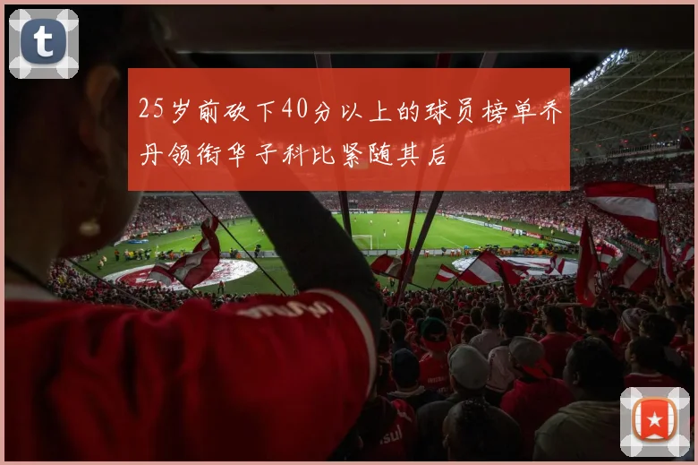 25岁前砍下40分以上的球员榜单乔丹领衔华子科比紧随其后