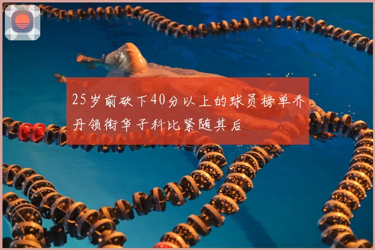 25岁前砍下40分以上的球员榜单乔丹领衔华子科比紧随其后