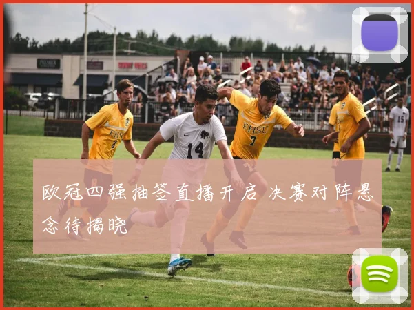 欧冠四强抽签直播开启 决赛对阵悬念待揭晓