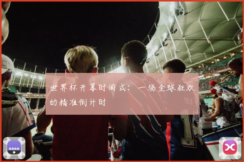 世界杯开幕时间式:一场全球狂欢的精准倒计时
