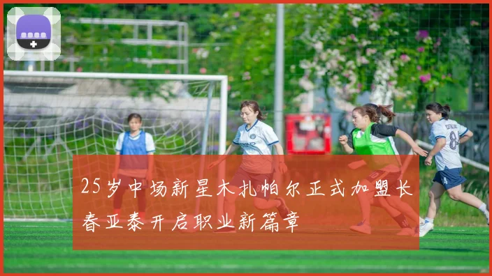 25岁中场新星木扎帕尔正式加盟长春亚泰开启职业新篇章
