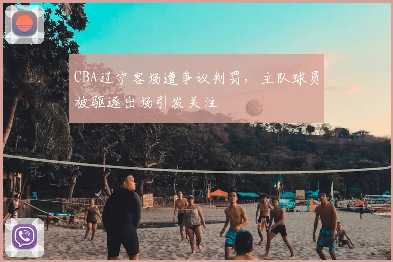 CBA辽宁客场遭争议判罚，主队球员被驱逐出场引发关注