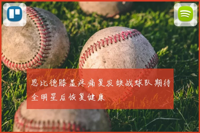恩比德膝盖疼痛复发缺战球队期待全明星后恢复健康