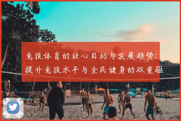 竞技体育的核心目标与发展趋势：提升竞技水平与全民健身的双重驱动