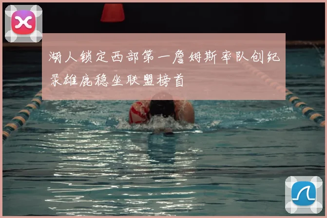 湖人锁定西部第一詹姆斯率队创纪录雄鹿稳坐联盟榜首