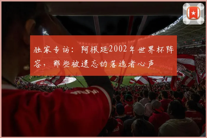 独家专访:阿根廷2002年世界杯阵容,那些被遗忘的落选者心声