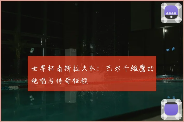 世界杯南斯拉夫队:巴尔干雄鹰的绝唱与传奇征程