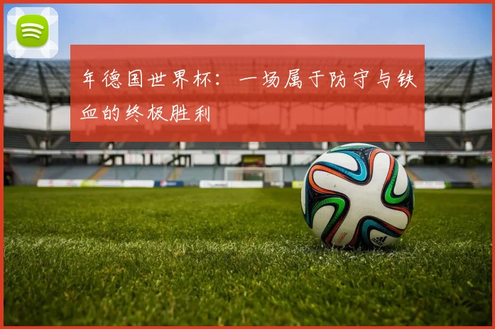 年德国世界杯:一场属于防守与铁血的终极胜利