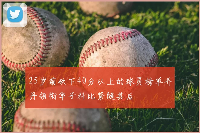 25岁前砍下40分以上的球员榜单乔丹领衔华子科比紧随其后