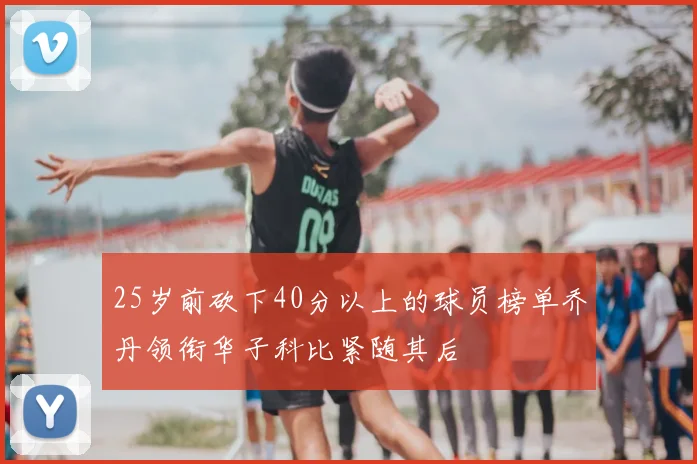 25岁前砍下40分以上的球员榜单乔丹领衔华子科比紧随其后