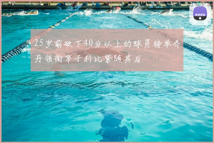 25岁前砍下40分以上的球员榜单乔丹领衔华子科比紧随其后