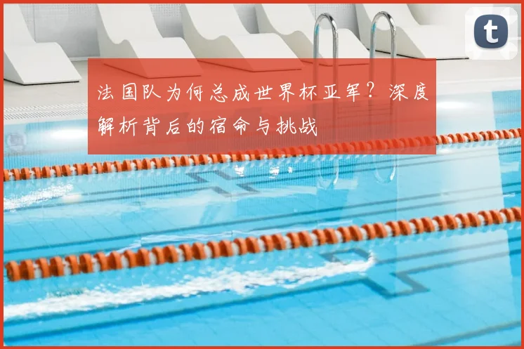 法国队为何总成世界杯亚军?深度解析背后的宿命与挑战