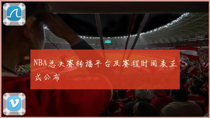 NBA总决赛转播平台及赛程时间表正式公布