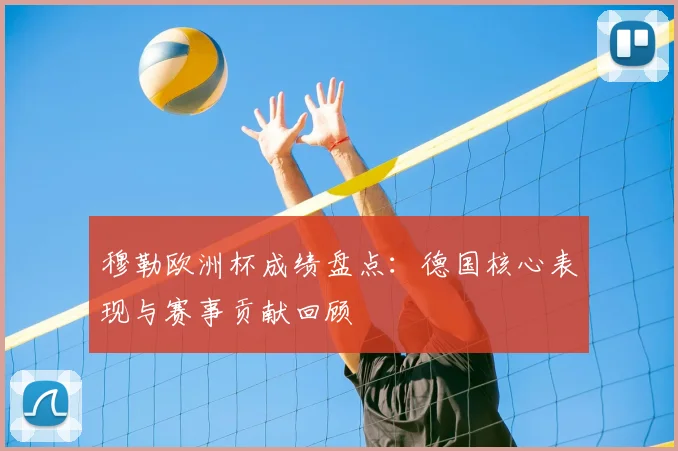 穆勒欧洲杯成绩盘点:德国核心表现与赛事贡献回顾