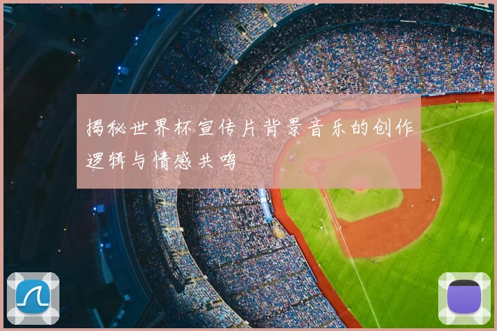 揭秘世界杯宣传片背景音乐的创作逻辑与情感共鸣