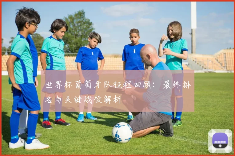 世界杯葡萄牙队征程回顾：最终排名与关键战役解析