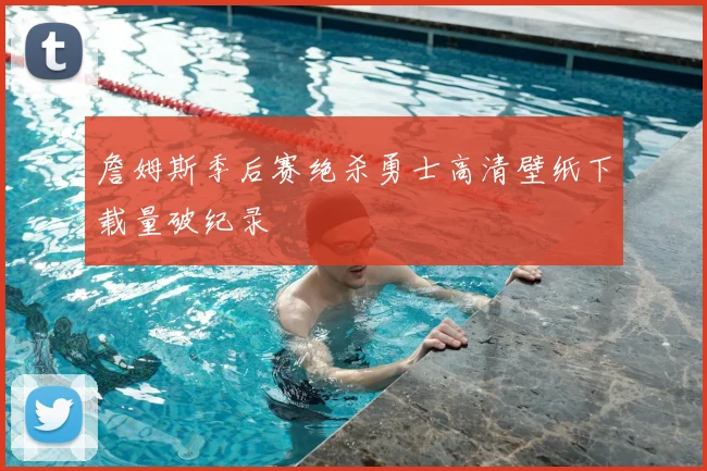 詹姆斯季后赛绝杀勇士高清壁纸下载量破纪录
