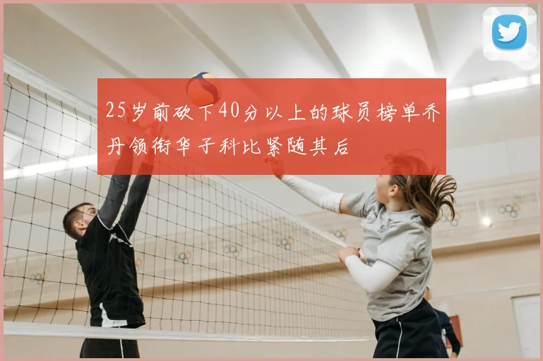 25岁前砍下40分以上的球员榜单乔丹领衔华子科比紧随其后