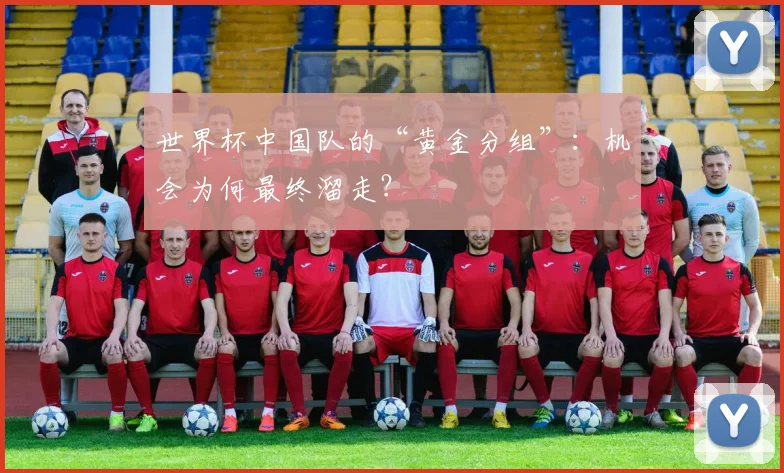 世界杯中国队的“黄金分组”:机会为何最终溜走?