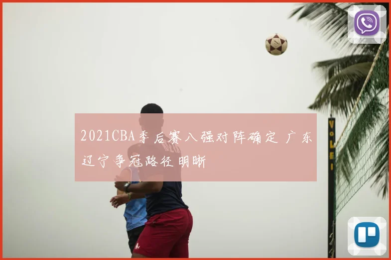 2021CBA季后赛八强对阵确定 广东辽宁争冠路径明晰