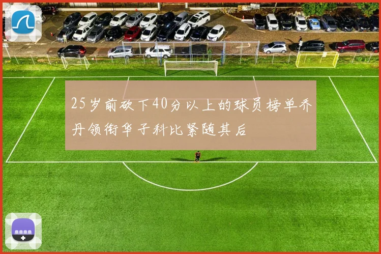25岁前砍下40分以上的球员榜单乔丹领衔华子科比紧随其后