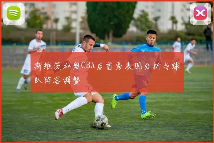 斯维茨加盟CBA后首秀表现分析与球队阵容调整