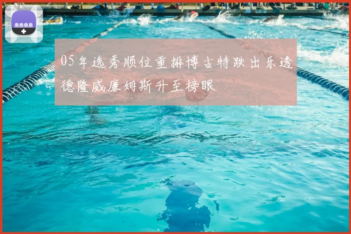 05年选秀顺位重排博古特跌出乐透德隆威廉姆斯升至榜眼