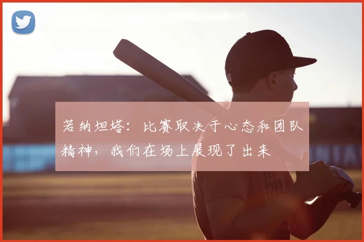 若纳坦塔：比赛取决于心态和团队精神，我们在场上展现了出来
