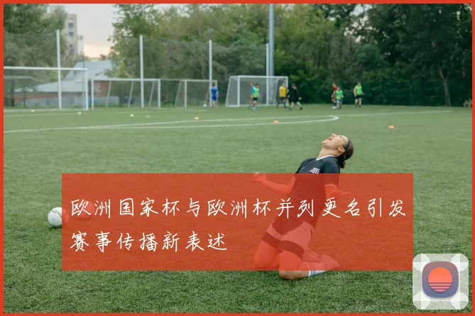 欧洲国家杯与欧洲杯并列更名引发赛事传播新表述
