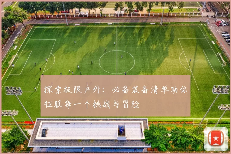 探索极限户外：必备装备清单助你征服每一个挑战与冒险