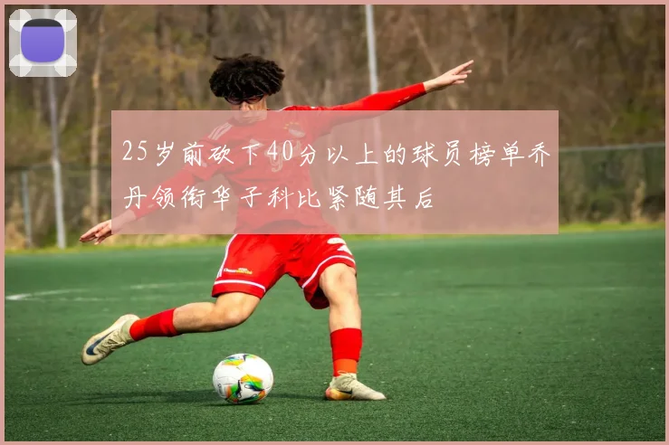 25岁前砍下40分以上的球员榜单乔丹领衔华子科比紧随其后