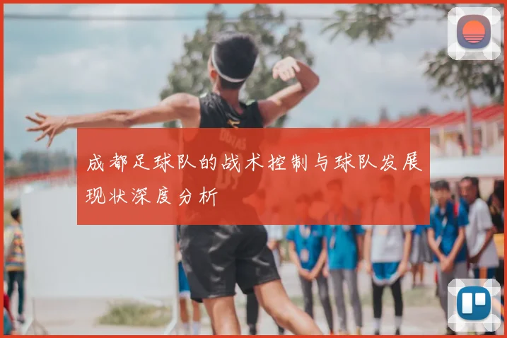 成都足球队的战术控制与球队发展现状深度分析