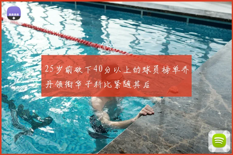 25岁前砍下40分以上的球员榜单乔丹领衔华子科比紧随其后