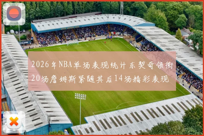 2026年NBA单场表现统计东契奇领衔20场詹姆斯紧随其后14场精彩表现