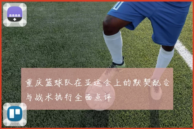 重庆篮球队在亚运会上的默契配合与战术执行全面点评