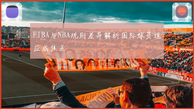 FIBA与NBA规则差异解析国际球员适应成焦点