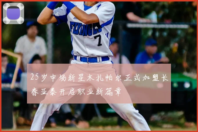 25岁中场新星木扎帕尔正式加盟长春亚泰开启职业新篇章