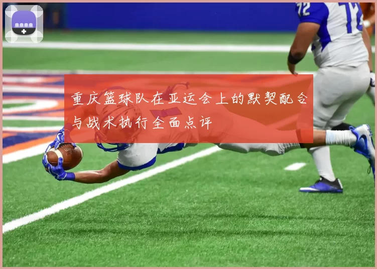 重庆篮球队在亚运会上的默契配合与战术执行全面点评