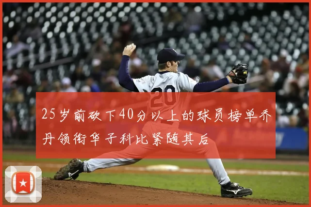 25岁前砍下40分以上的球员榜单乔丹领衔华子科比紧随其后