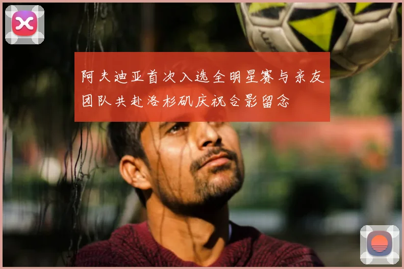 阿夫迪亚首次入选全明星赛与亲友团队共赴洛杉矶庆祝合影留念